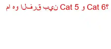 ما هو الفرق بين Cat 5 و Cat 6؟